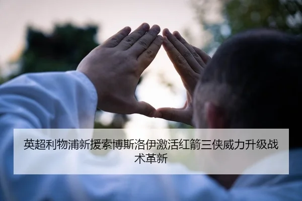 英超利物浦新援索博斯洛伊激活红箭三侠威力升级战术革新